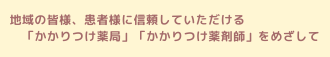 地域の皆様、患者様に信頼していただける「かかりつけ薬局」「かかりつけ薬剤師」をめざして