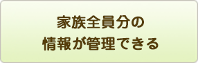家族全員分の 情報が管理できる