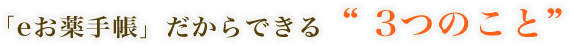 「eお薬手帳」だからできる“ 3つのこと”