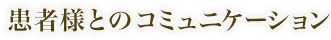 患者様とのコニュニケーションを大切に。